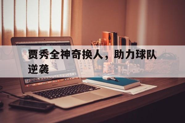 贾秀全神奇换人，助力球队逆袭的简单介绍